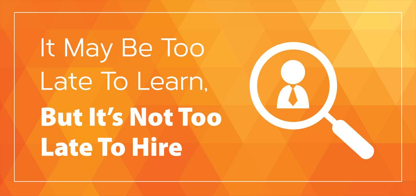 It May Be Too Late To Learn, But It’s Not Too Late To Hire