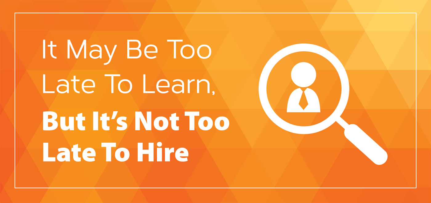 It May Be Too Late To Learn, But It’s Not Too Late To Hire
