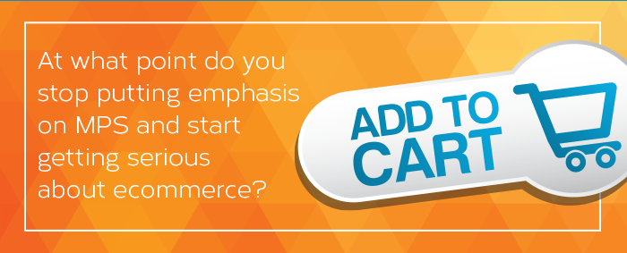 At what point do you stop putting emphasis on MPS and start getting serious about E-Commerce?